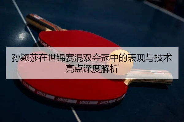 孙颖莎在世锦赛混双夺冠中的表现与技术亮点深度解析